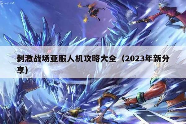 刺激战场亚服人机攻略大全（2023年新分享）