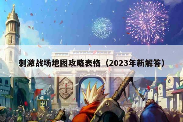 刺激战场地图攻略表格（2023年新解答）