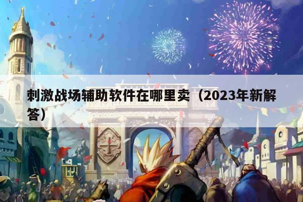 刺激战场辅助软件在哪里卖（2023年新解答）