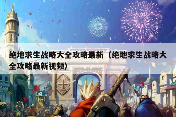 绝地求生战略大全攻略最新（绝地求生战略大全攻略最新视频）